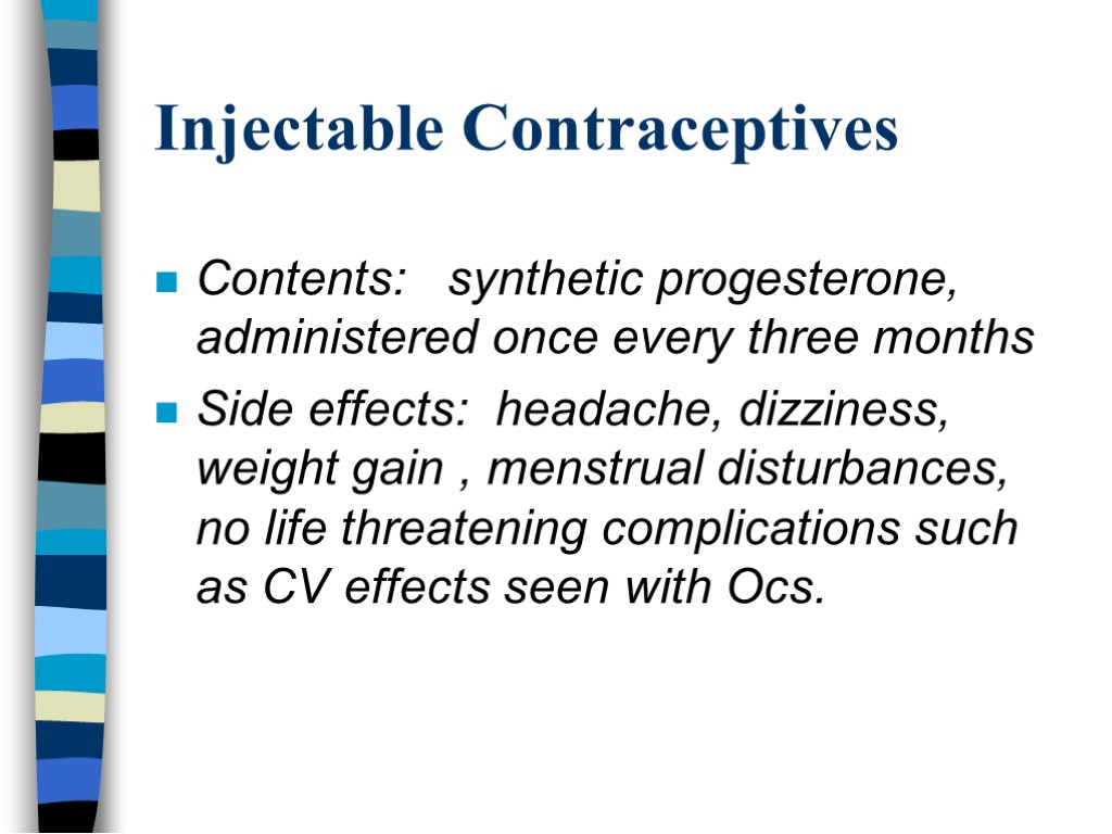 Injectable Contraceptives Contents: synthetic progesterone, administered once every three months Side effects: headache, dizziness,